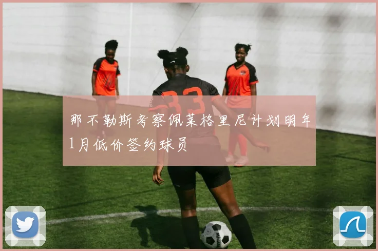 那不勒斯考察佩莱格里尼计划明年1月低价签约球员