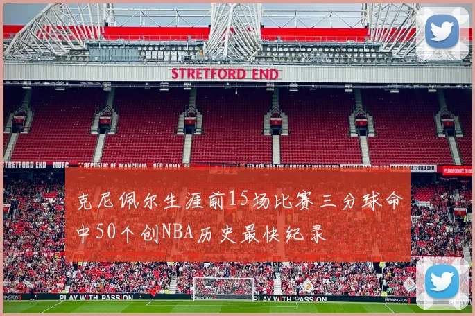 克尼佩尔生涯前15场比赛三分球命中50个创NBA历史最快纪录