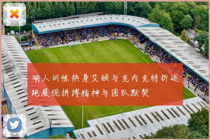 湖人训练热身艾顿与克内克特折返跑展现拼搏精神与团队默契