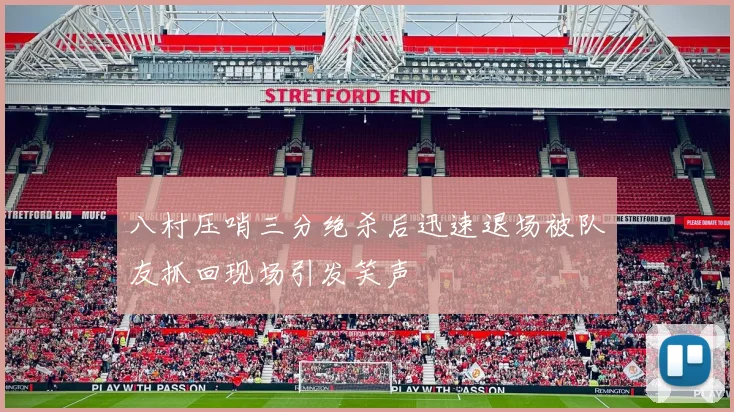 八村压哨三分绝杀后迅速退场被队友抓回现场引发笑声