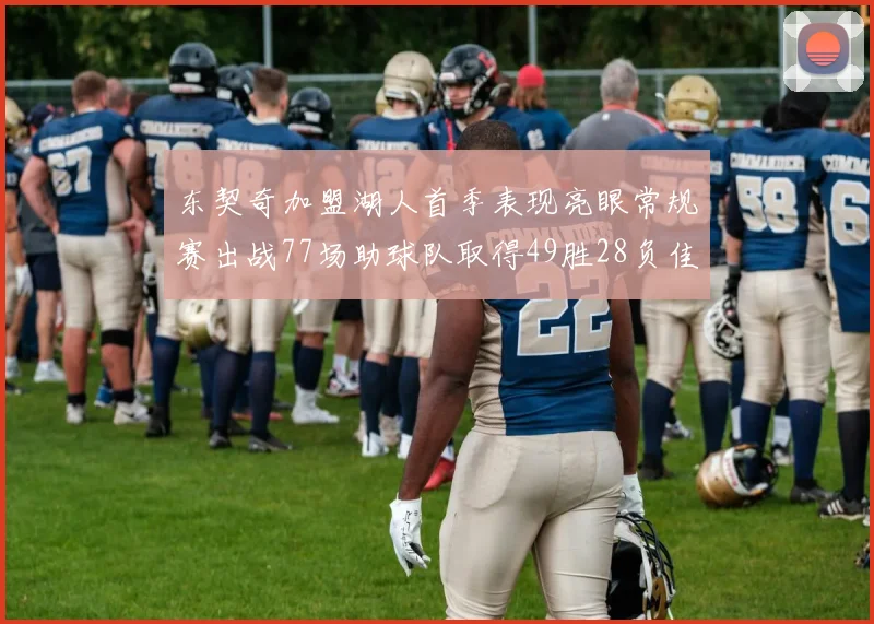 东契奇加盟湖人首季表现亮眼常规赛出战77场助球队取得49胜28负佳绩