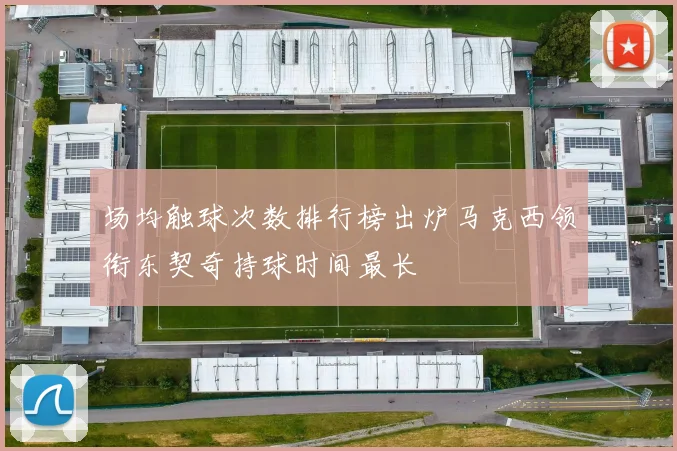 场均触球次数排行榜出炉马克西领衔东契奇持球时间最长