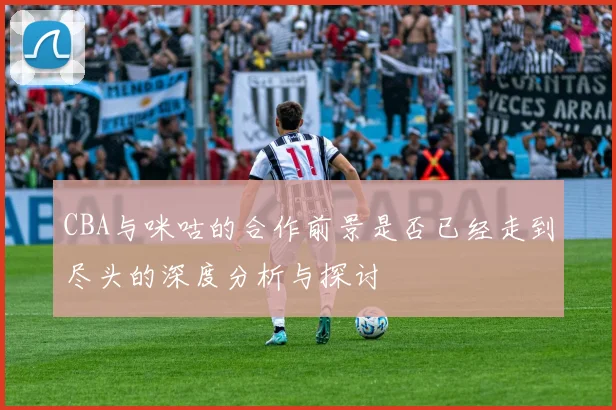CBA与咪咕的合作前景是否已经走到尽头的深度分析与探讨