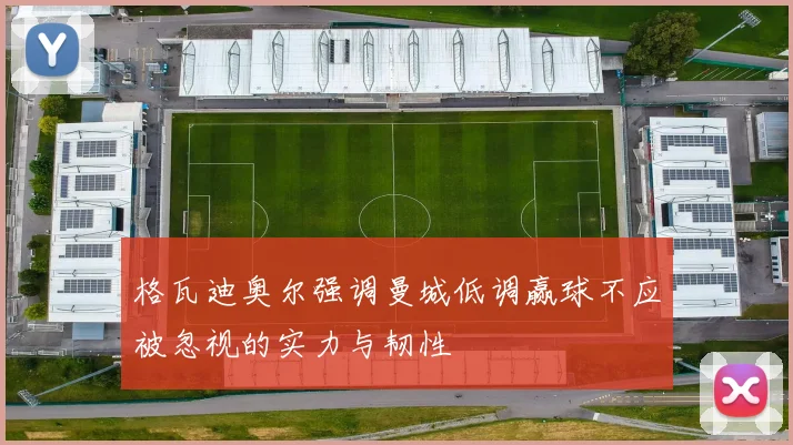 格瓦迪奥尔强调曼城低调赢球不应被忽视的实力与韧性