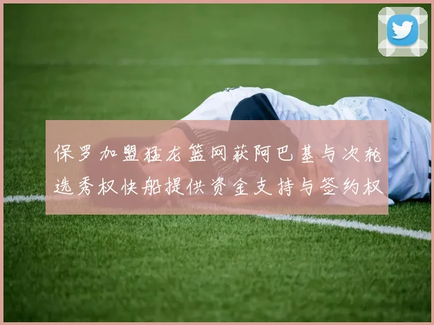 保罗加盟猛龙篮网获阿巴基与次轮选秀权快船提供资金支持与签约权
