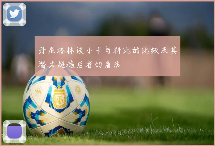 丹尼格林谈小卡与科比的比较及其潜力超越后者的看法