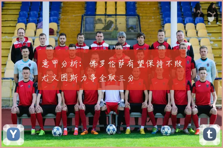 意甲分析：佛罗伦萨有望保持不败尤文图斯力争全取三分