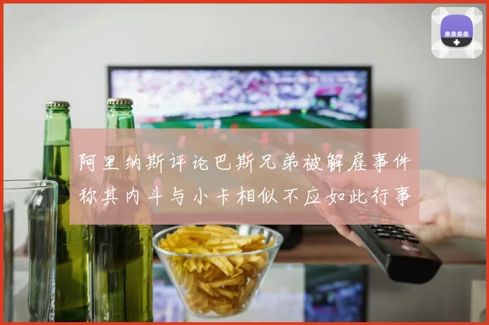 阿里纳斯评论巴斯兄弟被解雇事件称其内斗与小卡相似不应如此行事
