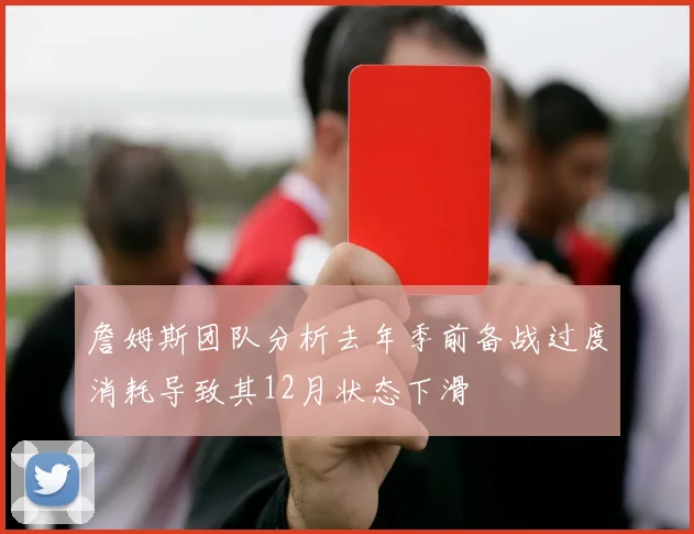 詹姆斯团队分析去年季前备战过度消耗导致其12月状态下滑