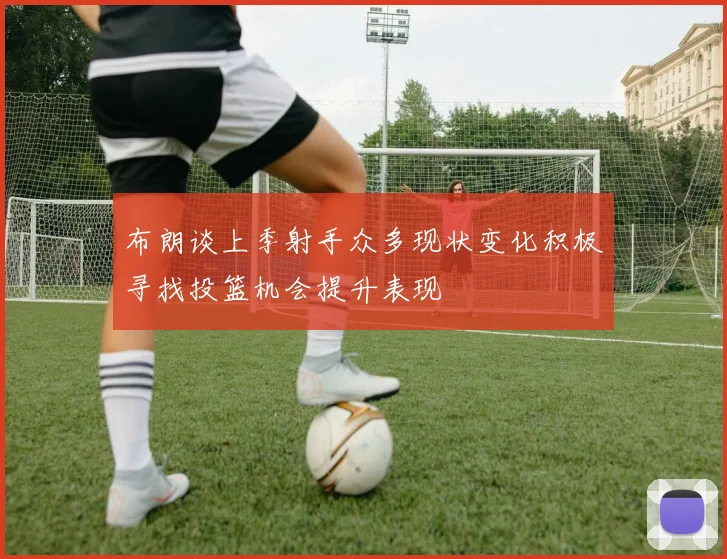 布朗谈上季射手众多现状变化积极寻找投篮机会提升表现