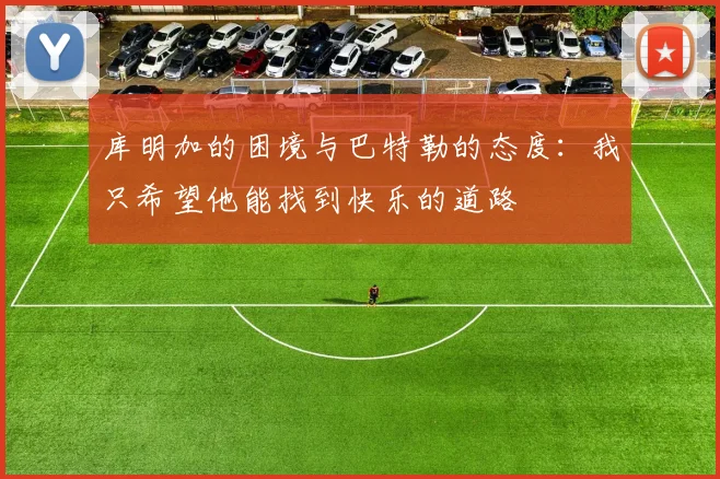 库明加的困境与巴特勒的态度：我只希望他能找到快乐的道路