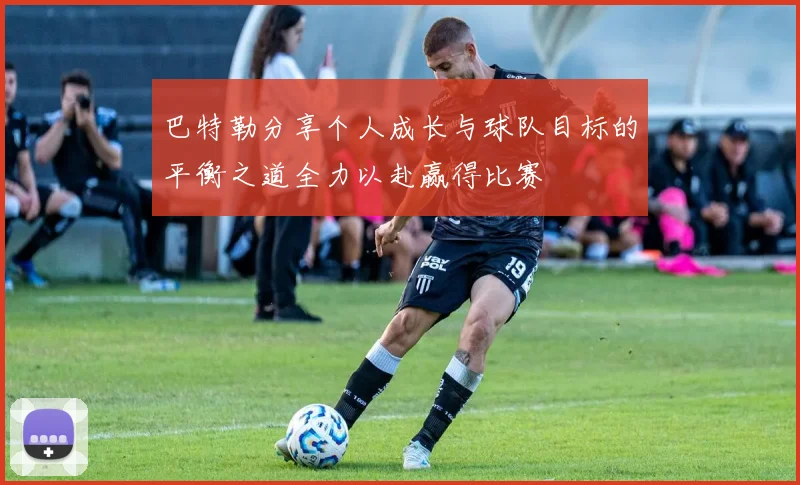 巴特勒分享个人成长与球队目标的平衡之道全力以赴赢得比赛