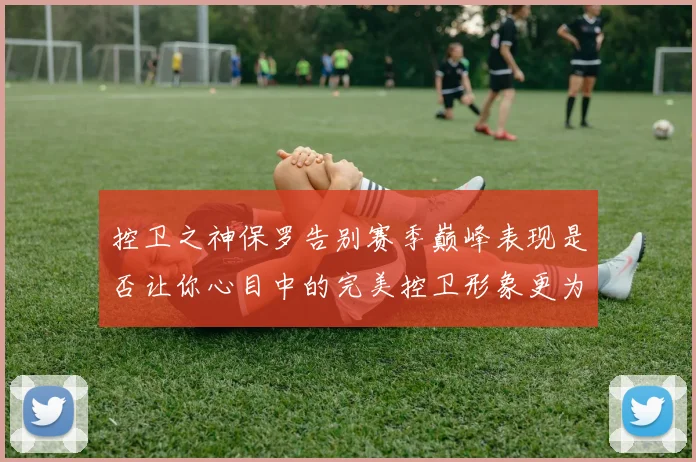 控卫之神保罗告别赛季巅峰表现是否让你心目中的完美控卫形象更为坚定